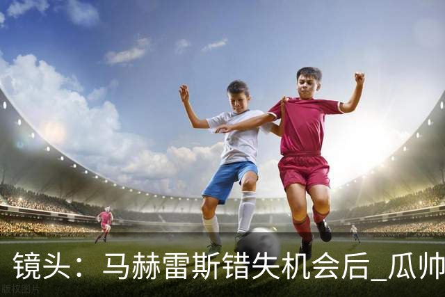 镜头：马赫雷斯错失机会后 瓜帅反应激烈表情愤怒