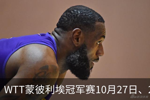 WTT蒙彼利埃冠军赛10月27日、28日、29日国乒赛程+央视直播：孙颖莎、林诗栋、陈熠3人出战